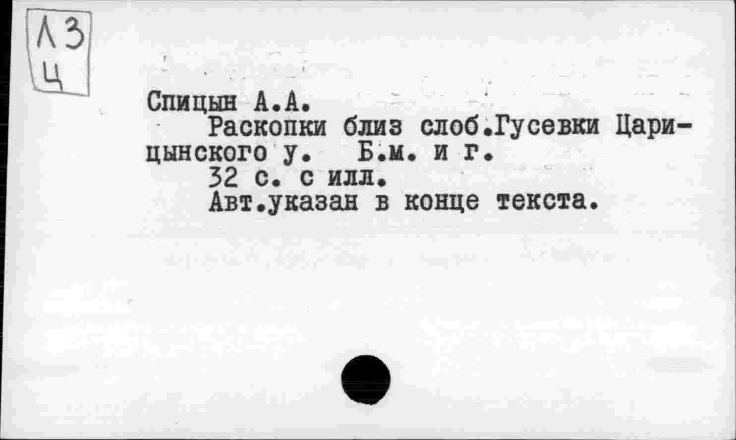 ﻿Спицын A.Â.
Раскопки близ слоб.Гусевки Царицынского у. Бх иг«
32 с. с илл.
Авт,указан в конце текста.